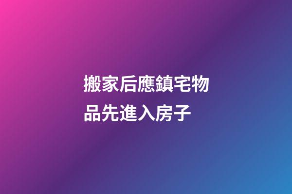搬家后應鎮宅物品先進入房子