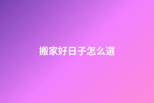 搬家好日子怎么選
