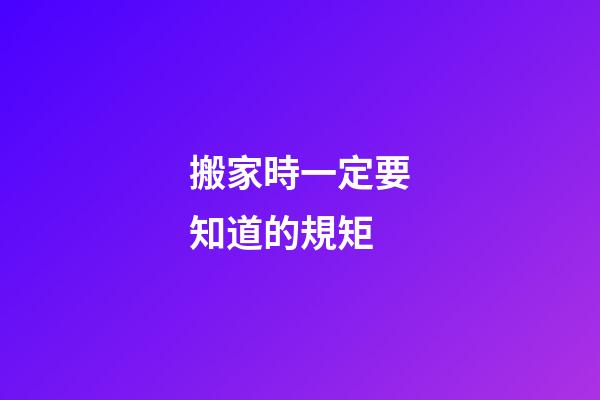 搬家時一定要知道的規矩