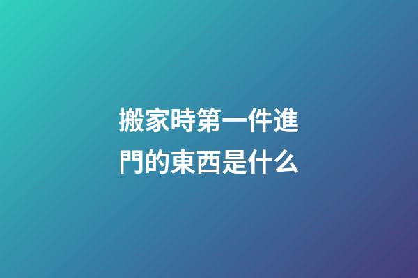 搬家時第一件進門的東西是什么