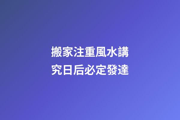 搬家注重風水講究日后必定發達