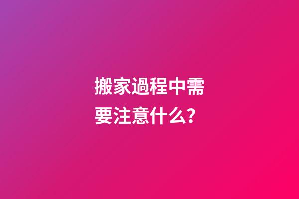 搬家過程中需要注意什么？