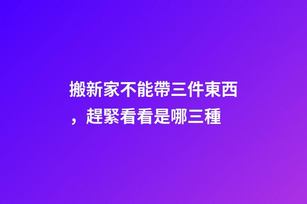 搬新家不能帶三件東西，趕緊看看是哪三種