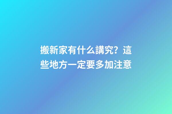搬新家有什么講究？這些地方一定要多加注意