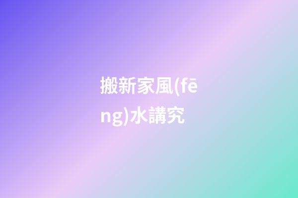 搬新家風(fēng)水講究