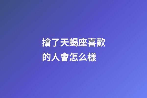 搶了天蝎座喜歡的人會怎么樣-第1張-星座運勢-玄機派