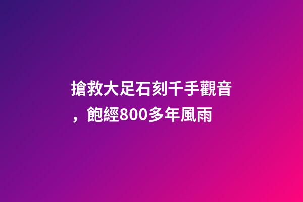 搶救大足石刻千手觀音，飽經800多年風雨