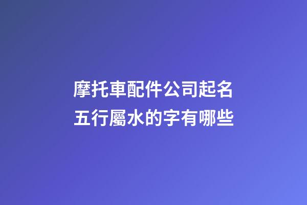 摩托車配件公司起名五行屬水的字有哪些-第1張-公司起名-玄機派