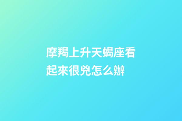 摩羯上升天蝎座看起來很兇怎么辦-第1張-星座運勢-玄機派