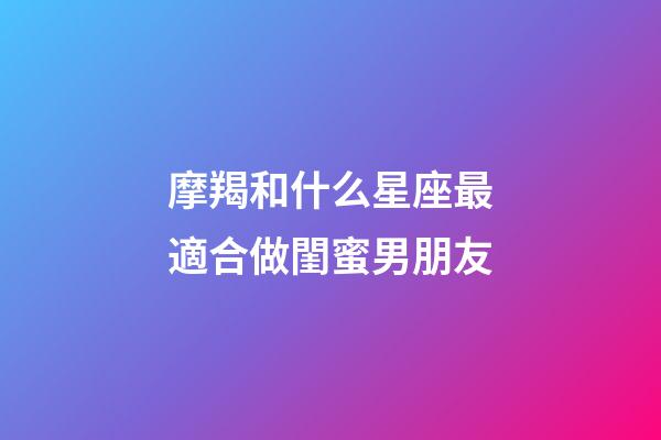 摩羯和什么星座最適合做閨蜜男朋友-第1張-星座運勢-玄機派