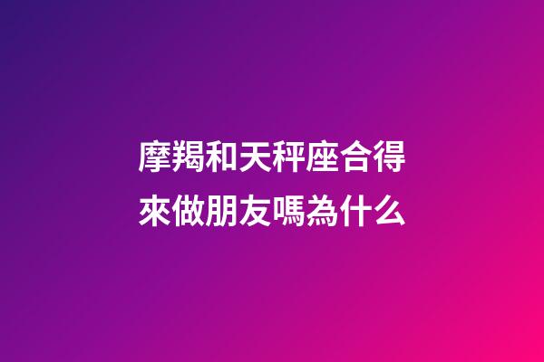 摩羯和天秤座合得來做朋友嗎為什么-第1張-星座運(yùn)勢-玄機(jī)派