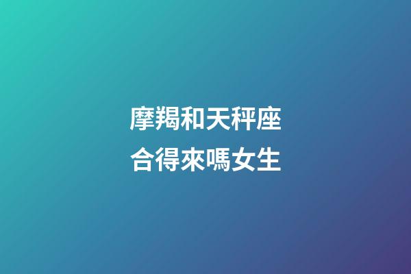摩羯和天秤座合得來嗎女生-第1張-星座運勢-玄機派