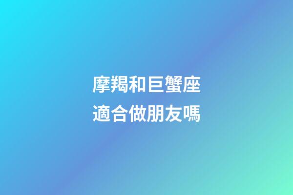 摩羯和巨蟹座適合做朋友嗎-第1張-星座運勢-玄機派