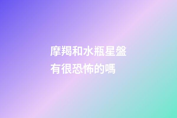 摩羯和水瓶星盤有很恐怖的嗎-第1張-星座運勢-玄機派