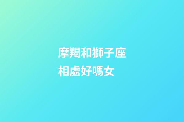 摩羯和獅子座相處好嗎女-第1張-星座運勢-玄機派