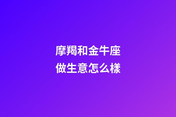 摩羯和金牛座做生意怎么樣-第1張-星座運(yùn)勢(shì)-玄機(jī)派