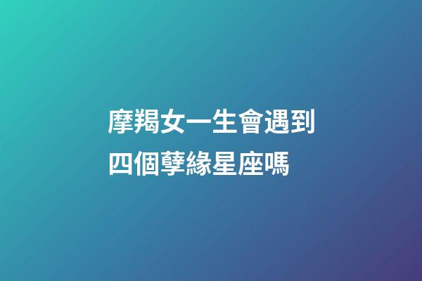 摩羯女一生會遇到四個孽緣星座嗎-第1張-星座運勢-玄機派