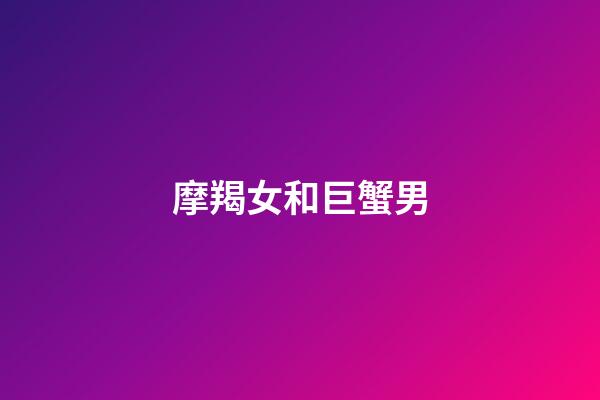 摩羯女和巨蟹男（摩羯女巨蟹男床上合拍嗎）-第1張-星座運勢-玄機派