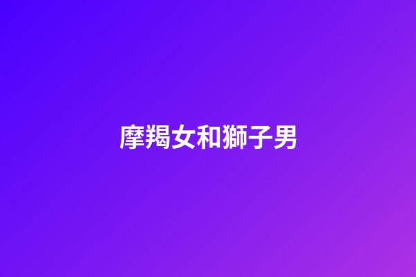 摩羯女和獅子男（獅子男與摩羯女絕配）-第1張-星座運(yùn)勢(shì)-玄機(jī)派