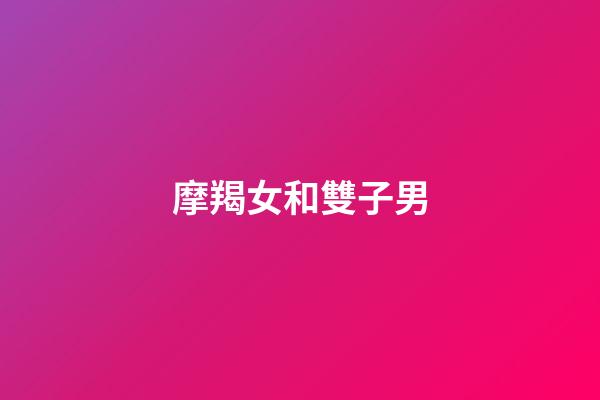摩羯女和雙子男（當雙子男碰到摩羯女）-第1張-星座運勢-玄機派