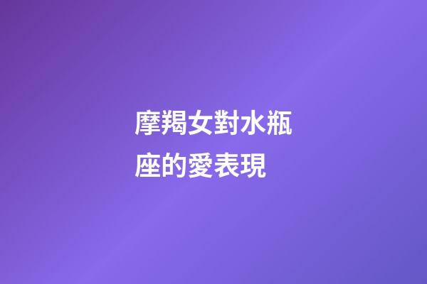 摩羯女對水瓶座的愛表現-第1張-星座運勢-玄機派
