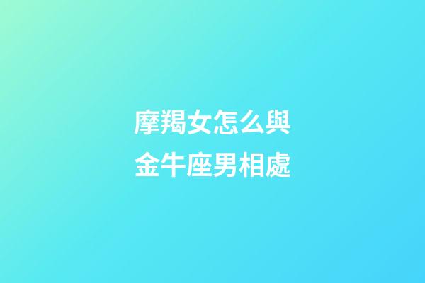 摩羯女怎么與金牛座男相處-第1張-星座運勢-玄機派
