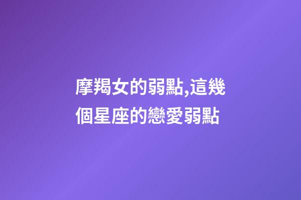 摩羯女的弱點,這幾個星座的戀愛弱點-第1張-觀點-玄機派