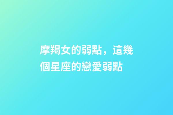 摩羯女的弱點，這幾個星座的戀愛弱點-第1張-觀點-玄機派