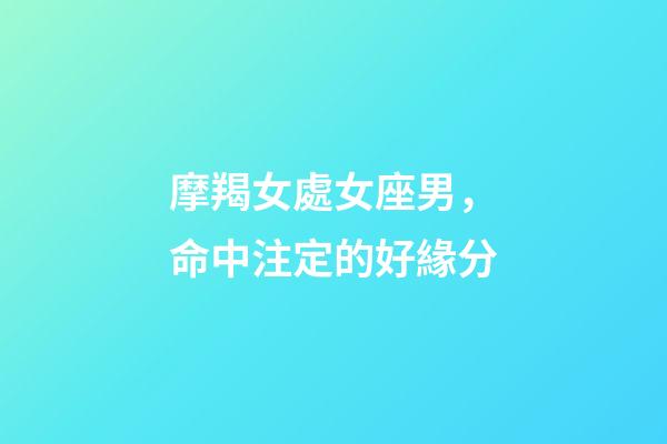 摩羯女處女座男，命中注定的好緣分-第1張-觀點-玄機派