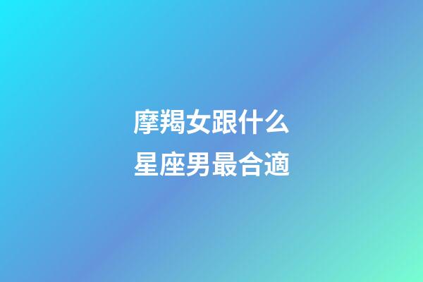 摩羯女跟什么星座男最合適-第1張-星座運勢-玄機派