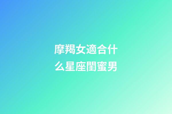 摩羯女適合什么星座閨蜜男-第1張-星座運勢-玄機派