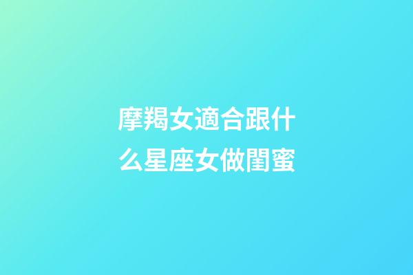 摩羯女適合跟什么星座女做閨蜜-第1張-星座運勢-玄機派