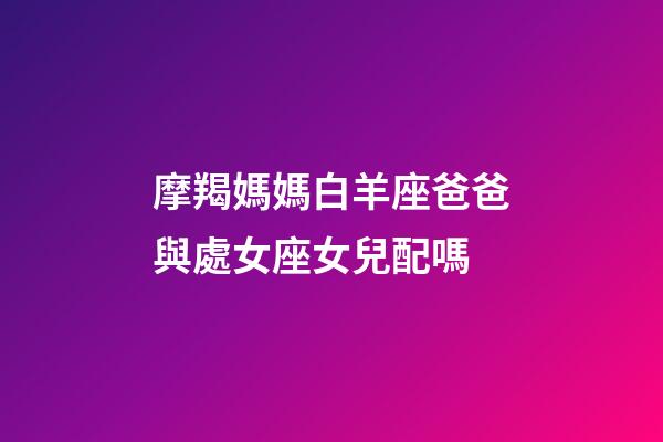 摩羯媽媽白羊座爸爸與處女座女兒配嗎-第1張-星座運(yùn)勢-玄機(jī)派
