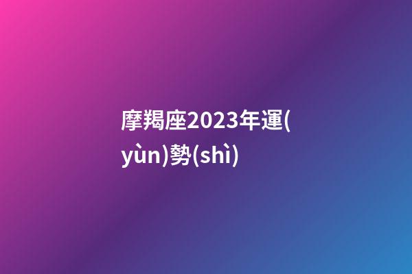 摩羯座2023年運(yùn)勢(shì)（摩羯2023必有一劫）-第1張-星座運(yùn)勢(shì)-玄機(jī)派