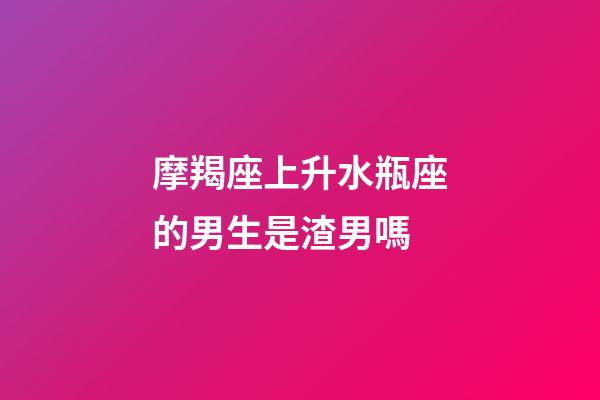摩羯座上升水瓶座的男生是渣男嗎-第1張-星座運(yùn)勢(shì)-玄機(jī)派
