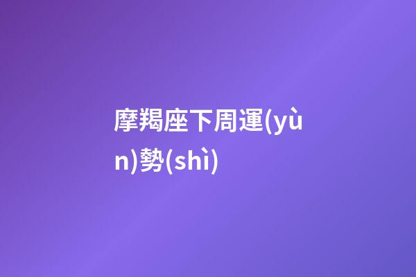 摩羯座下周運(yùn)勢(shì)（摩羯座下周運(yùn)勢(shì)女）