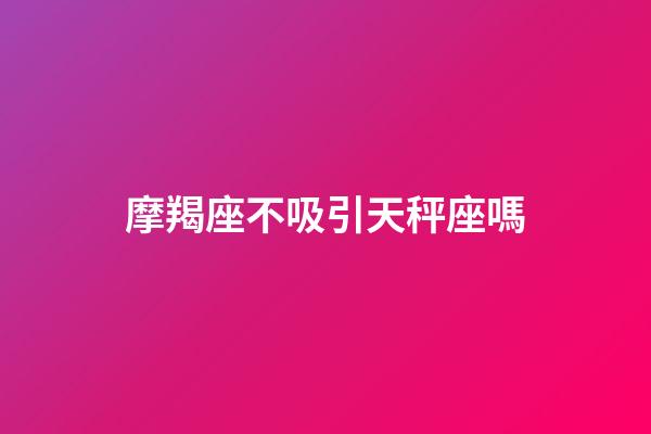 摩羯座不吸引天秤座嗎-第1張-星座運勢-玄機派