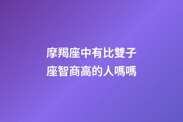 摩羯座中有比雙子座智商高的人嗎嗎-第1張-星座運勢-玄機派