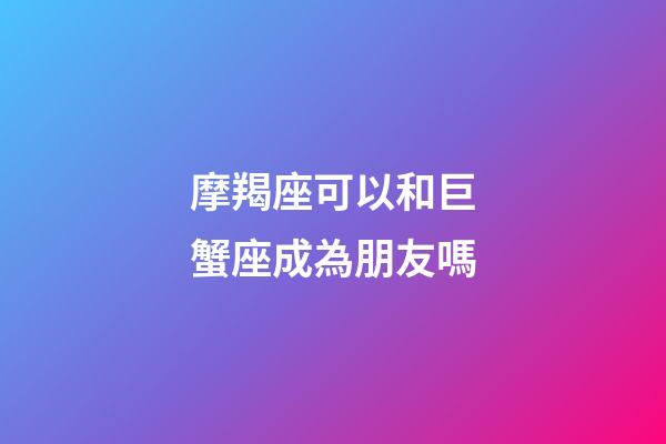 摩羯座可以和巨蟹座成為朋友嗎-第1張-星座運勢-玄機派