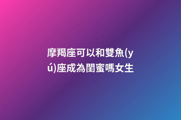 摩羯座可以和雙魚(yú)座成為閨蜜嗎女生-第1張-星座運(yùn)勢(shì)-玄機(jī)派