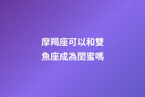 摩羯座可以和雙魚座成為閨蜜嗎-第1張-星座運(yùn)勢-玄機(jī)派