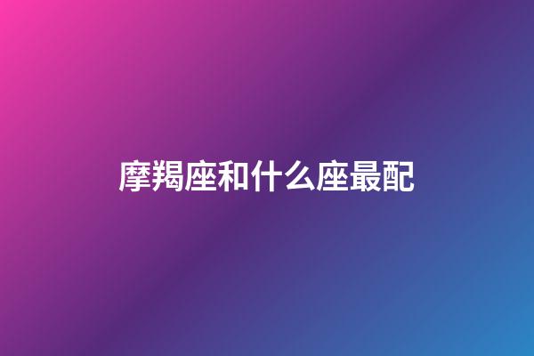 摩羯座和什么座最配（摩羯座為什么被稱為死亡星座）-第1張-星座運勢-玄機派
