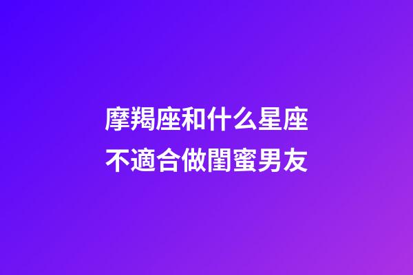 摩羯座和什么星座不適合做閨蜜男友-第1張-星座運勢-玄機派