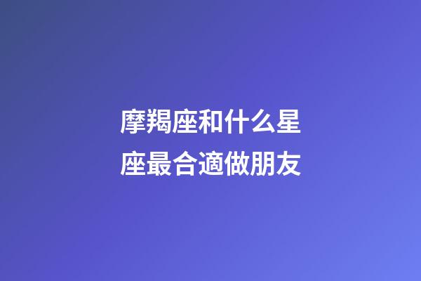 摩羯座和什么星座最合適做朋友-第1張-星座運勢-玄機派