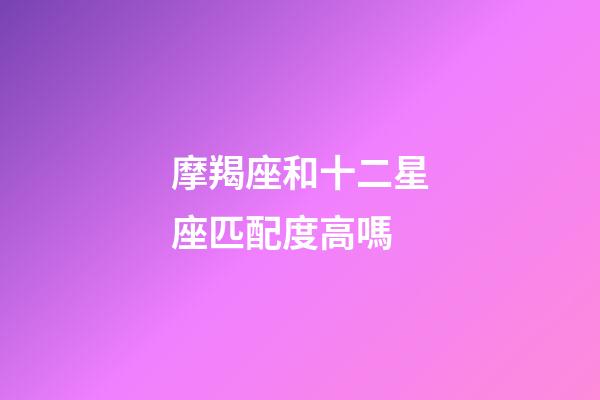 摩羯座和十二星座匹配度高嗎-第1張-星座運勢-玄機派