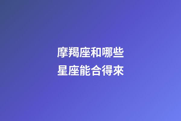 摩羯座和哪些星座能合得來-第1張-星座運勢-玄機派