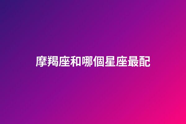 摩羯座和哪個星座最配（摩羯座為什么被稱為死亡星座）-第1張-星座運勢-玄機派