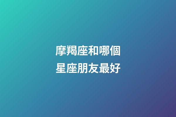 摩羯座和哪個星座朋友最好-第1張-星座運勢-玄機(jī)派