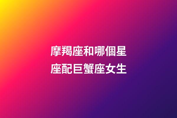 摩羯座和哪個星座配巨蟹座女生-第1張-星座運勢-玄機派
