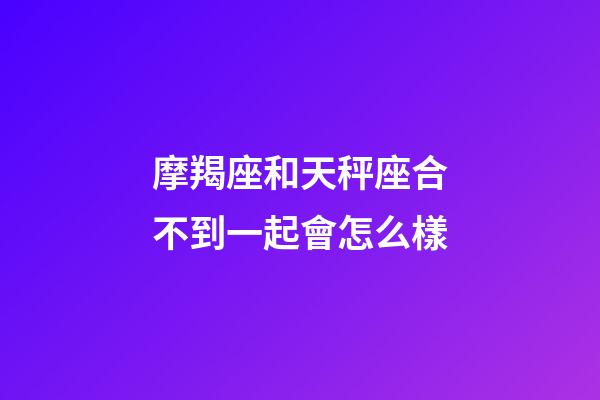 摩羯座和天秤座合不到一起會怎么樣-第1張-星座運勢-玄機派